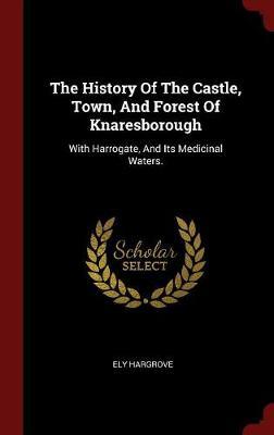 The History of the Castle, Town, and Forest of Knaresborough: With Harrogate, and Its Medicinal Waters.