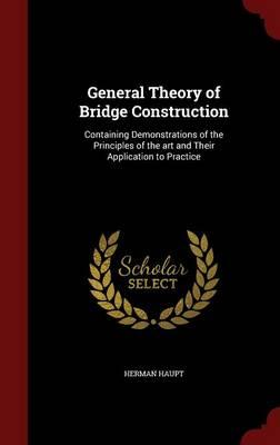 General Theory of Bridge Construction: Containing Demonstrations of the Principles of the Art and Their Application to Practice