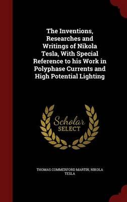 The Inventions, Researches and Writings of Nikola Tesla, with Special Reference to His Work in Polyphase Currents and High Potential Lighting