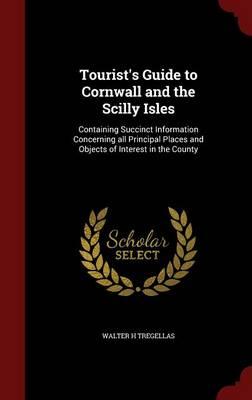 Tourist's Guide to Cornwall and the Scilly Isles: Containing Succinct Information Concerning All Principal Places and Objects of Interest in the County