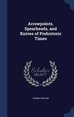 Arrowpoints, Spearheads, and Knives of Prehistoric Times