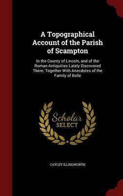 A Topographical Account of the Parish of Scampton: In the County of Lincoln, and of the Roman Antiquities Lately Discovered There; Together with Anecdotes of the Family of Bolle