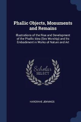 Phallic Objects, Monuments and Remains: Illustrations of the Rise and Development of the Phallic Idea (Sex Worship) and Its Embodiment in Works of Nature and Art