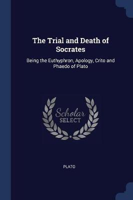 The Trial and Death of Socrates: Being the Euthyphron, Apology, Crito and Phaedo of Plato