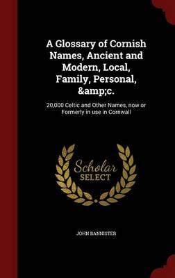 A Glossary of Cornish Names, Ancient and Modern, Local, Family, Personal, &C.: 20,000 Celtic and Other Names, Now or Formerly in Use in Cornwall
