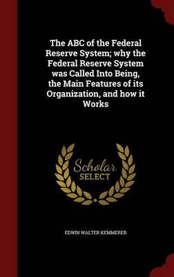The ABC of the Federal Reserve System: Why the Federal Reserve System Was Called Into Being, the Main Features of Its Organization, and How It Works