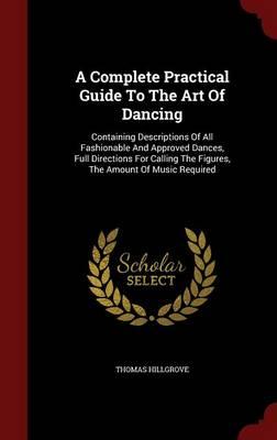 A Complete Practical Guide to the Art of Dancing: Containing Descriptions of All Fashionable and Approved Dances, Full Directions for Calling the Figures, the Amount of Music Required