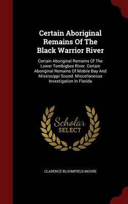 Certain Aboriginal Remains of the Black Warrior River: Certain Aboriginal Remains of the Lower Tombigbee River. Certain Aboriginal Remains of Mobile Bay and Mississippi Sound. Miscellaneous Investigation in Florida