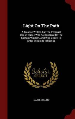 Light on the Path: A Treatise Written for the Personal Use of Those Who Are Ignorant of the Eastern Wisdom, and Who Desire to Enter Within Its Influence