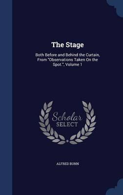 The Stage: Both Before and Behind the Curtain, from Observations Taken on the Spot., Volume 1
