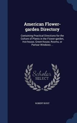 American Flower-Garden Directory: Containing Practical Directions for the Culture of Plants in the Flower-Garden, Hot-House, Green-House, Rooms, or Parlour Windows ...