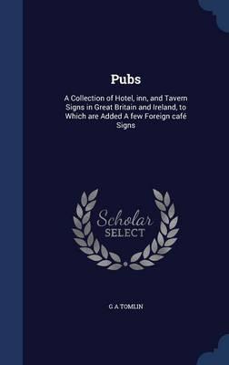 Pubs: A Collection of Hotel, Inn, and Tavern Signs in Great Britain and Ireland, to Which Are Added a Few Foreign Cafe Signs