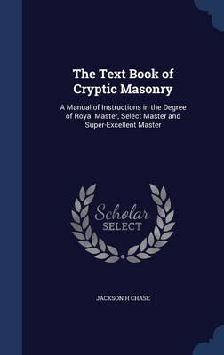 The Text Book of Cryptic Masonry: A Manual of Instructions in the Degree of Royal Master, Select Master and Super-Excellent Master