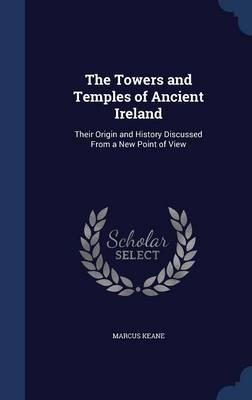 The Towers and Temples of Ancient Ireland; Their Origin and History Discussed from a New Point of View