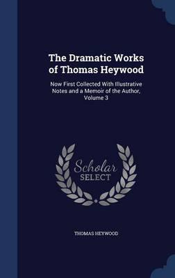 The Dramatic Works of Thomas Heywood: Now First Collected with Illustrative Notes and a Memoir of the Author; Volume 3