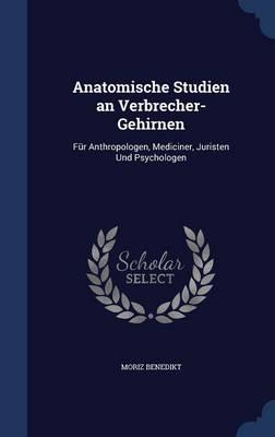 Anatomische Studien an Verbrecher-Gehirnen: Fur Anthropologen, Mediciner, Juristen Und Psychologen