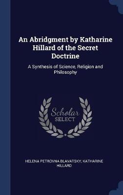 An Abridgment by Katharine Hillard of the Secret Doctrine: A Synthesis of Science, Religion and Philosophy