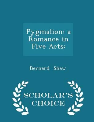 Pygmalion: A Romance in Five Acts: - Scholar's Choice Edition