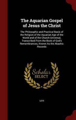 The Aquarian Gospel of Jesus the Christ: The Philosophic and Practical Basis of the Religion of the Aquarian Age of the World and of the Church Universal, Transcribed from the Book of God's Remembrances, Known as the Akashic Records