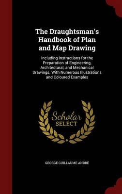 The Draughtsman's Handbook of Plan and Map Drawing: Including Instructions for the Preparation of Engineering, Architectural, and Mechanical Drawings. with Numerous Illustrations and Coloured Examples