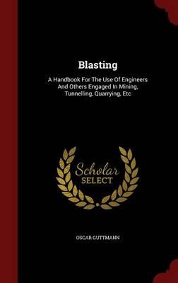 Blasting: A Handbook for the Use of Engineers and Others Engaged in Mining, Tunnelling, Quarrying, Etc