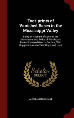 Foot-Prints of Vanished Races in the Mississippi Valley: Being an Account of Some of the Monuments and Relics of Pre-Historic Races Scattered Over Its Surface, with Suggestions as to Their Origin and Uses