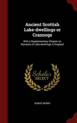 Ancient Scottish Lake-Dwellings or Crannogs: With a Supplementary Chapter on Remains of Lake-Dwellings in England