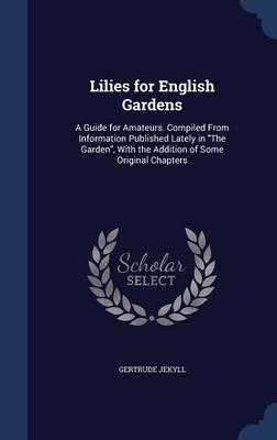 Lilies for English Gardens: A Guide for Amateurs. Compiled from Information Published Lately in the Garden, with the Addition of Some Original Chapters