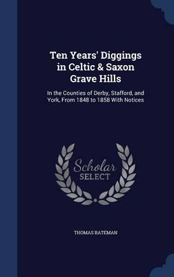 Ten Years' Diggings in Celtic & Saxon Grave Hills: In the Counties of Derby, Stafford, and York, from 1848 to 1858 with Notices
