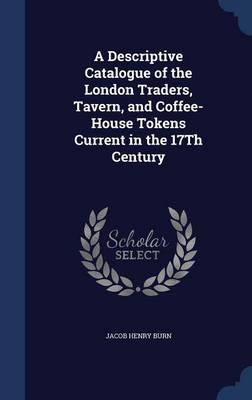 A Descriptive Catalogue of the London Traders, Tavern, and Coffee-House Tokens Current in the 17th Century