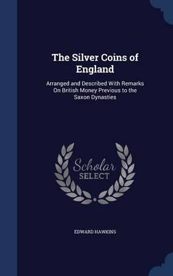 The Silver Coins of England: Arranged and Described with Remarks on British Money Previous to the Saxon Dynasties