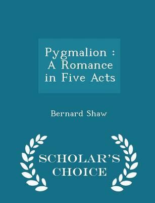 Pygmalion: A Romance in Five Acts: - Scholar's Choice Edition