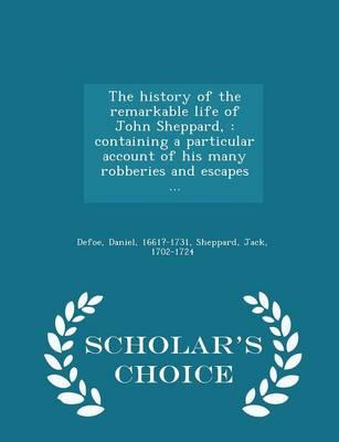 The History of the Remarkable Life of John Sheppard,: Containing a Particular Account of His Many Robberies and Escapes ... - Scholar's Choice Edition