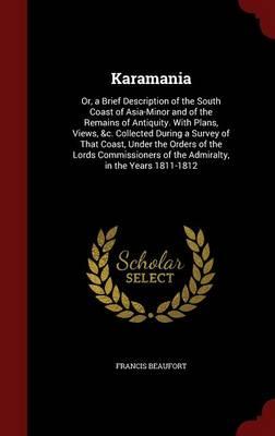 Karamania: Or, a Brief Description of the South Coast of Asia-Minor and of the Remains of Antiquity. with Plans, Views, &C. Collected During a Survey of That Coast, Under the Orders of the Lords Commissioners of the Admiralty, in the Years 1811-1812