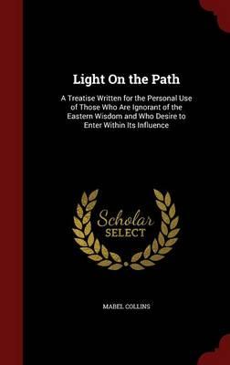 Light on the Path: A Treatise Written for the Personal Use of Those Who Are Ignorant of the Eastern Wisdom, and Who Desire to Enter Within Its Influence
