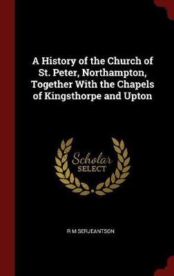 A History of the Church of St. Peter, Northampton, Together with the Chapels of Kingsthorpe and Upton