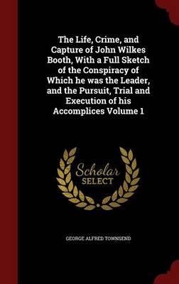 The Life, Crime, and Capture of John Wilkes Booth, with a Full Sketch of the Conspiracy of Which He Was the Leader, and the Pursuit, Trial and Execution of His Accomplices; Volume 1