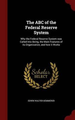 The ABC of the Federal Reserve System: Why the Federal Reserve System Was Called Into Being, the Main Features of Its Organization, and How It Works