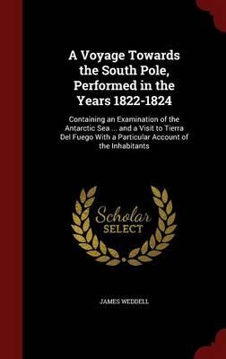 A Voyage Towards the South Pole, Performed in the Years 1822-1824: Containing an Examination of the Antarctic Sea ... and a Visit to Tierra del Fuego with a Particular Account of the Inhabitants