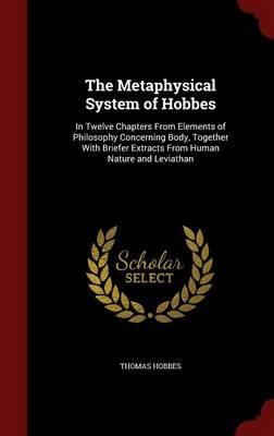 The Metaphysical System of Hobbes: In Twelve Chapters from Elements of Philosophy Concerning Body, Together with Briefer Extracts from Human Nature and Leviathan