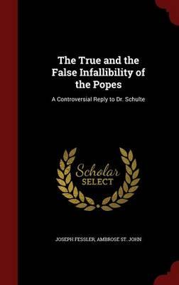 The True and the False Infallibility of the Popes: A Controversial Reply to Dr. Schulte