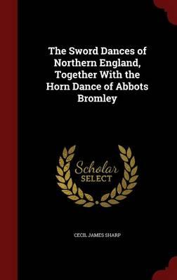 The Sword Dances of Northern England, Together with the Horn Dance of Abbots Bromley