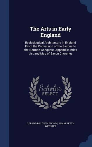 The Arts in Early England: Ecclesiastical Architecture in England From the Conversion of the Saxons to the Norman Conquest. Appendix: Index List and Map of Saxon Churches