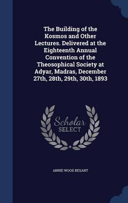 The Building of the Kosmos and Other Lectures. Delivered at the Eighteenth Annual Convention of the Theosophical Society at Adyar, Madras, December 27th, 28th, 29th, 30th, 1893