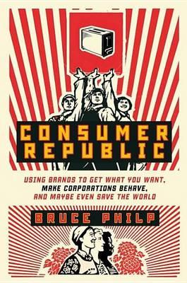 Consumer Republic: Using Brands to Get What You Want, Make Corporations Behave, and Maybe Even Save the World
