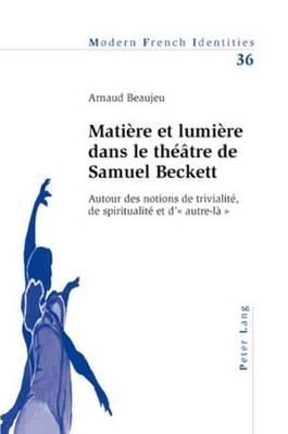 Matiere Et Lumiere Dans Le Theatre de Samuel Beckett: Autour Des Notions de Trivialite, de Spiritualite Et D - Autre-La -