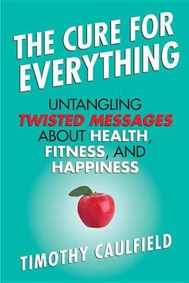 Cure for Everything, The: Untangling Twisted Messages about Health, Fitness, and Happiness