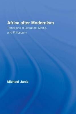 Africa After Modernism: Transitions in Literature Media and Philosophy: Transitions in Literature, Media, and Philosophy