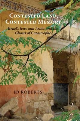 Contested Land, Contested Memory: Israel's Jews and Arabs and the Ghosts of Catastrophe