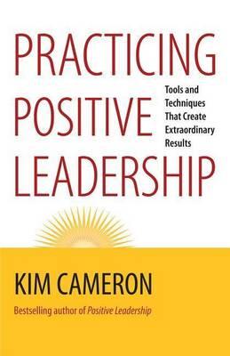 Practicing Positive Leadership: Tools and Techniques That Create Extraordinary Results